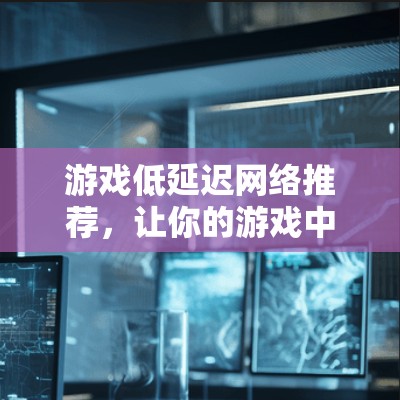 游戏低延迟网络推荐，让你的游戏中走得更远