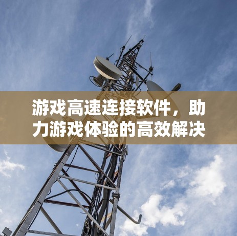 游戏高速连接软件,助力游戏体验的高效解决方案 游戏高速连接软件,助力游戏体验的高效解决方案