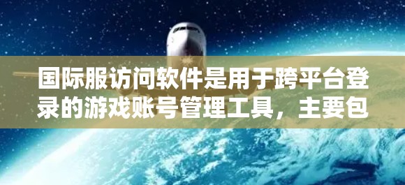 国际服访问软件是用于跨平台登录的游戏账号管理工具，主要包括以下几个方面