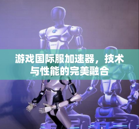 游戏国际服加速器，技术与性能的完美融合