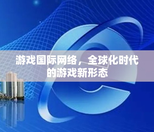 游戏国际网络,全球化时代的游戏新形态 游戏国际网络,全球化时代的游戏新形态
