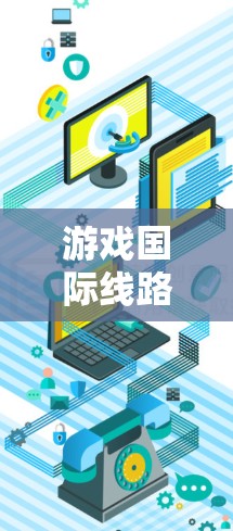 游戏国际线路通常指的是游戏在国际市场的发行、流通和分配方式，包括发行平台、发行渠道、发行类型等。以下是一些可能涉及的游戏国际线路信息