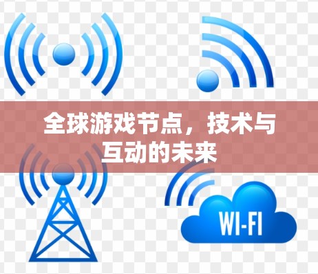 全球游戏节点,技术与互动的未来 全球游戏节点,技术与互动的未来
