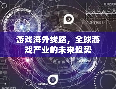 游戏海外线路,全球游戏产业的未来趋势 游戏海外线路,全球游戏产业的未来趋势