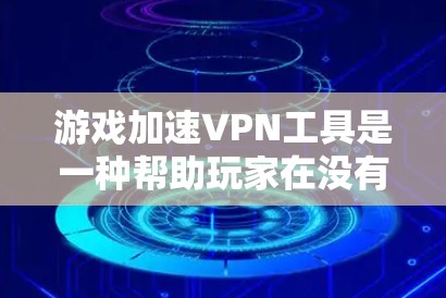 游戏加速VPN工具是一种帮助玩家在没有VPN的情况下直接访问游戏资源的工具，通常通过高速VPN服务器加速游戏内容。以下是对这些工具的详细分析
