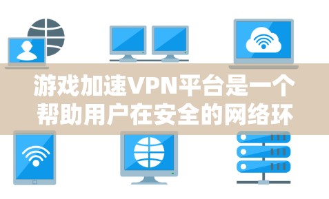 游戏加速VPN平台是一个帮助用户在安全的网络环境中下载游戏的工具，通常涉及加密和VPN功能，以避免网络防火墙的限制。以下是对这些平台的详细分析