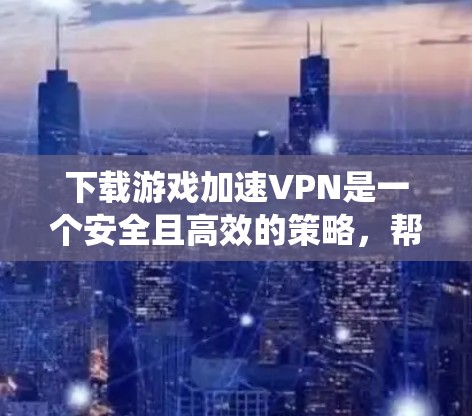下载游戏加速VPN是一个安全且高效的策略，帮助你在不侵权的情况下快速下载游戏。以下是一个清晰、系统化的步骤指南