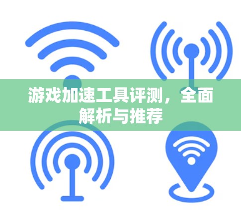 游戏加速工具评测，全面解析与推荐