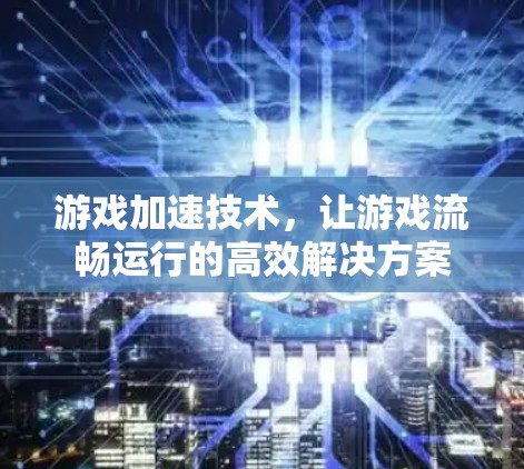 游戏加速技术，让游戏流畅运行的高效解决方案
