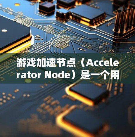游戏加速节点（Accelerator Node）是一个用于提升游戏运行效率的加速模块，通过优化游戏代码、管理缓存和提升帧率来提高游戏性能。以下是对其功能和使用的详细说明