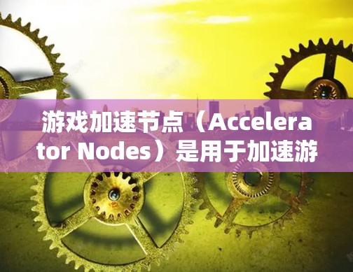 游戏加速节点（Accelerator Nodes）是用于加速游戏运行的硬件设备，通常包括GPU（图形处理器）和CPU（中央处理器）评测加速节点可以评估其性能、兼容性以及在不同场景下的应用效果