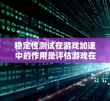 稳定性测试在游戏加速中的作用是评估游戏在特定环境下的表现，帮助开发者了解需要加速的硬件配置或优化游戏以减少延迟。以下是对此问题的详细总结