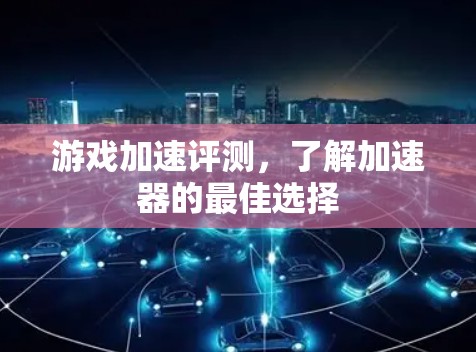 游戏加速评测，了解加速器的最佳选择