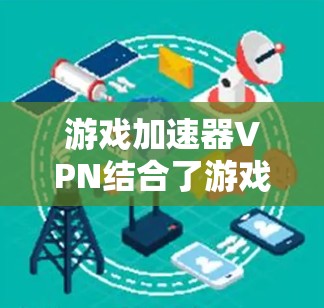 游戏加速器VPN结合了游戏加速和VPN的双重功能，为玩家提供了更快的下载速度和更安全的网络环境，以提升游戏体验。以下是对该主题的详细分析和总结