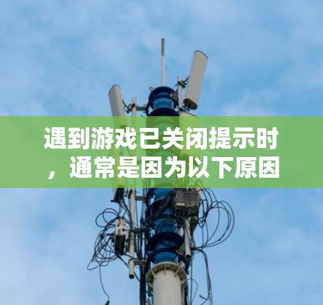 遇到游戏已关闭提示时，通常是因为以下原因