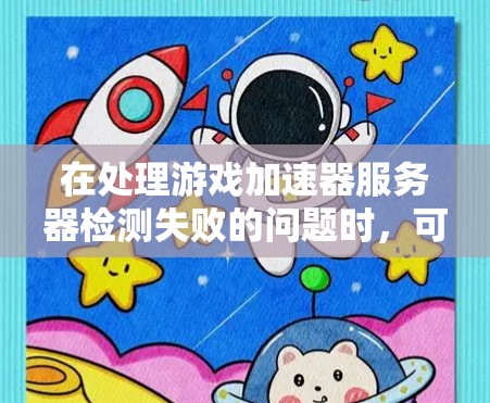 在处理游戏加速器服务器检测失败的问题时，可以按照以下步骤进行