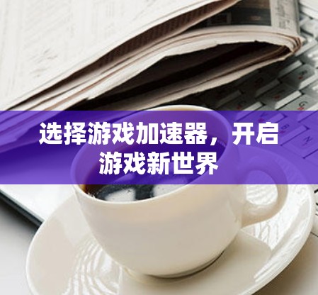 选择游戏加速器,开启游戏新世界 选择游戏加速器,开启游戏新世界