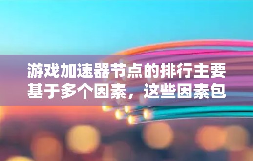 游戏加速器节点的排行主要基于多个因素，这些因素包括硬件性能、软件优化、网络连接、加速能力以及平台需求等。以下是详细的分析和总结