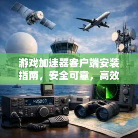 游戏加速器客户端安装指南，安全可靠，高效提升游戏体验