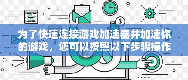 为了快速连接游戏加速器并加速你的游戏，您可以按照以下步骤操作