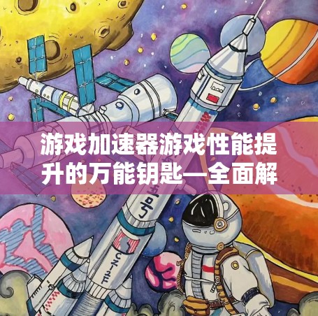 游戏加速器游戏性能提升的万能钥匙—全面解析其功能与使用
