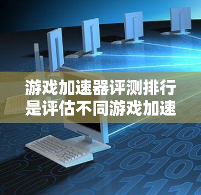 游戏加速器评测排行是评估不同游戏加速器性能、优化效果和用户体验的重要工具。以下是一篇结合上述思考的结构化的评测排行指南 游戏加速器评测排行是评估不同游戏加速器性能、优化效果和用户体验的重要工具。以下是一篇结合上述思考的结构化的评测排行指南