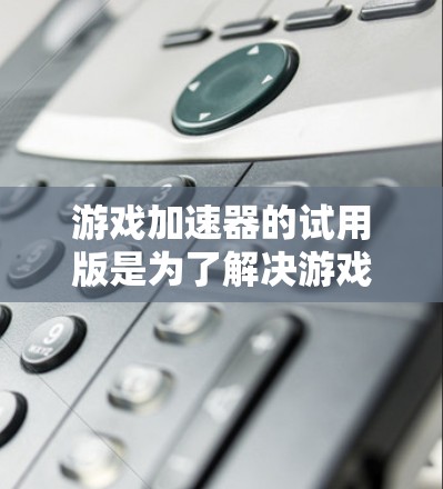 游戏加速器的试用版是为了解决游戏资源占用问题而开发的工具，旨在优化游戏性能。以下是关于游戏加速器试用版的详细信息