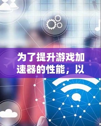 为了提升游戏加速器的性能,以下是一份系统性的优化步骤 为了提升游戏加速器的性能,以下是一份系统性的优化步骤