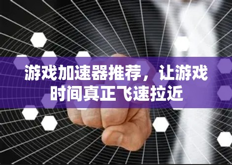 游戏加速器推荐,让游戏时间真正飞速拉近 游戏加速器推荐,让游戏时间真正飞速拉近