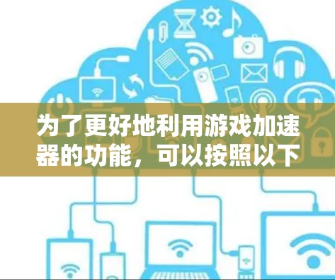 为了更好地利用游戏加速器的功能，可以按照以下步骤进行操作