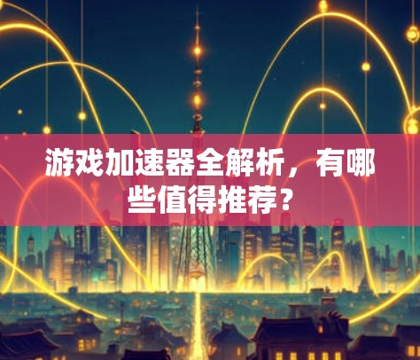 游戏加速器全解析，有哪些值得推荐？