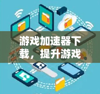 游戏加速器下载，提升游戏体验的实用指南