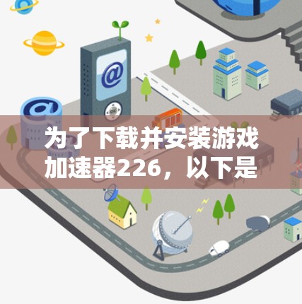为了下载并安装游戏加速器226,以下是一步步的解决方案 为了下载并安装游戏加速器226,以下是一步步的解决方案