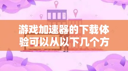 游戏加速器的下载体验可以从以下几个方面进行了解