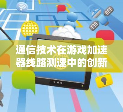 通信技术在游戏加速器线路测速中的创新应用 通信技术在游戏加速器线路测速中的创新应用