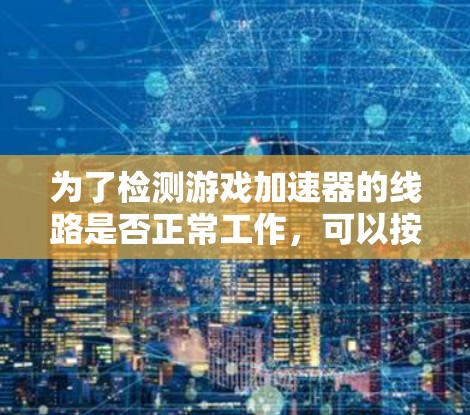 为了检测游戏加速器的线路是否正常工作,可以按照以下步骤进行 为了检测游戏加速器的线路是否正常工作,可以按照以下步骤进行
