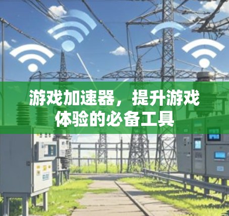 游戏加速器，提升游戏体验的必备工具