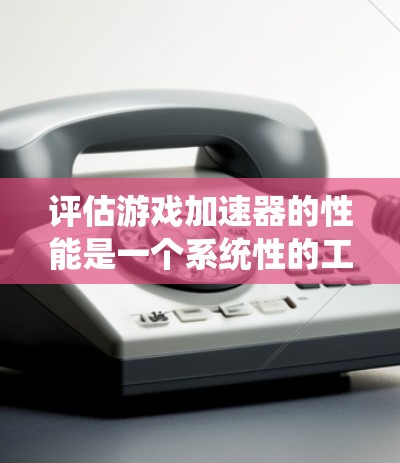 评估游戏加速器的性能是一个系统性的工作,通过详细的分析和实际测试,可以更准确地了解其优缺点并做出最优选择。以下是一个有条理的评估步骤和结论 评估游戏加速器的性能是一个系统性的工作,通过详细的分析和实际测试,可以更准确地了解其优缺点并做出最优选择。以下是一个有条理的评估步骤和结论