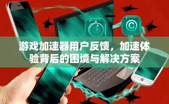 游戏加速器用户反馈，加速体验背后的困境与解决方案