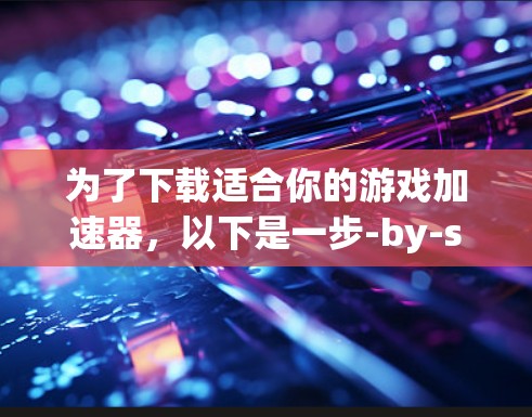 为了下载适合你的游戏加速器,以下是一步-by-step的指南 为了下载适合你的游戏加速器,以下是一步-by-step的指南