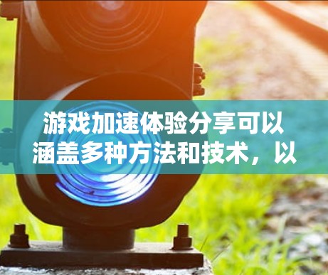 游戏加速体验分享可以涵盖多种方法和技术，以下是一些常见且实用的技巧和步骤，帮助你提升游戏性能