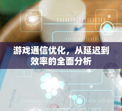 游戏通信优化，从延迟到效率的全面分析