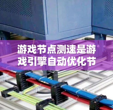 游戏节点测速是游戏引擎自动优化节点运行速度的机制，旨在提高游戏性能和流畅度。以下是关于游戏节点测速的详细信息
