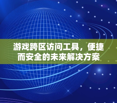 游戏跨区访问工具，便捷而安全的未来解决方案