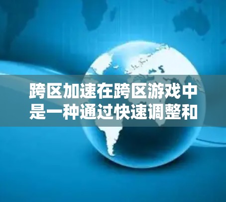 跨区加速在跨区游戏中是一种通过快速调整和加速角色关系来提升游戏体验的机制。以下是跨区加速的详细分析