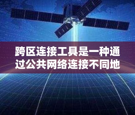 跨区连接工具是一种通过公共网络连接不同地区设备的工具，旨在简化设备之间的通信。以下是详细的解释