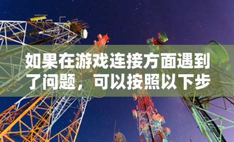 如果在游戏连接方面遇到了问题，可以按照以下步骤进行排查和解决