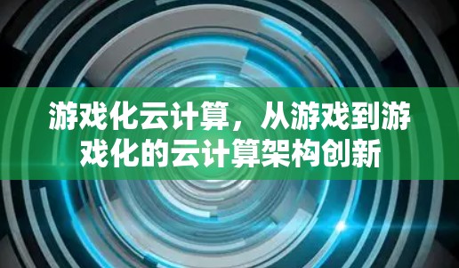 游戏化云计算，从游戏到游戏化的云计算架构创新