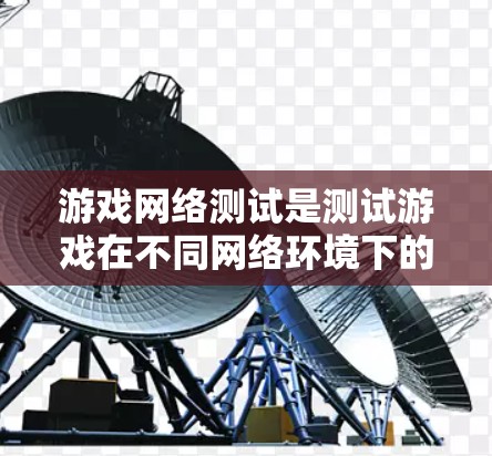 游戏网络测试是测试游戏在不同网络环境下的表现，旨在优化游戏性能和提升用户体验。以下是详细的网络测试步骤和方法