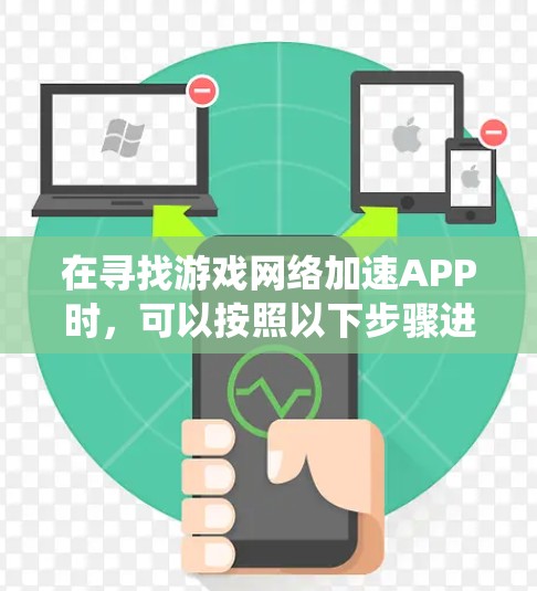 在寻找游戏网络加速APP时，可以按照以下步骤进行系统性地搜索和选择